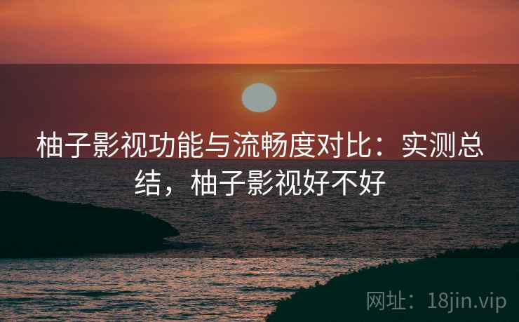 柚子影视功能与流畅度对比:实测总结,柚子影视好不好 柚子影视功能与流畅度对比:实测总结,柚子影视好不好
