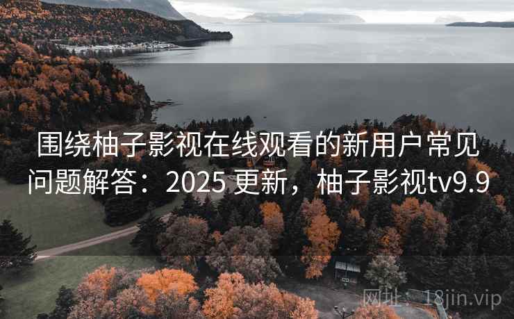 围绕柚子影视在线观看的新用户常见问题解答：2025 更新，柚子影视tv9.9