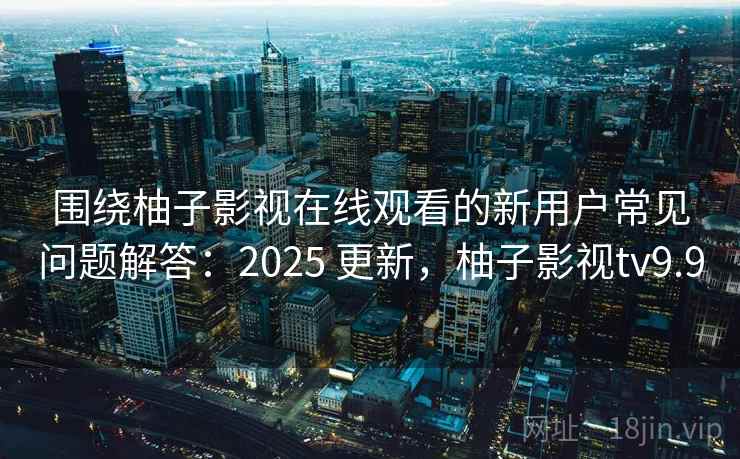 围绕柚子影视在线观看的新用户常见问题解答：2025 更新，柚子影视tv9.9