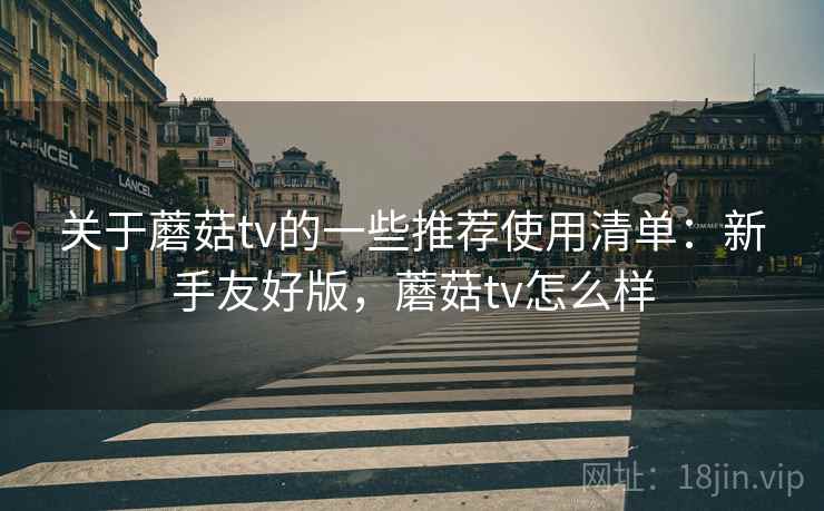 关于蘑菇tv的一些推荐使用清单:新手友好版,蘑菇tv怎么样 关于蘑菇tv的一些推荐使用清单:新手友好版,蘑菇tv怎么样