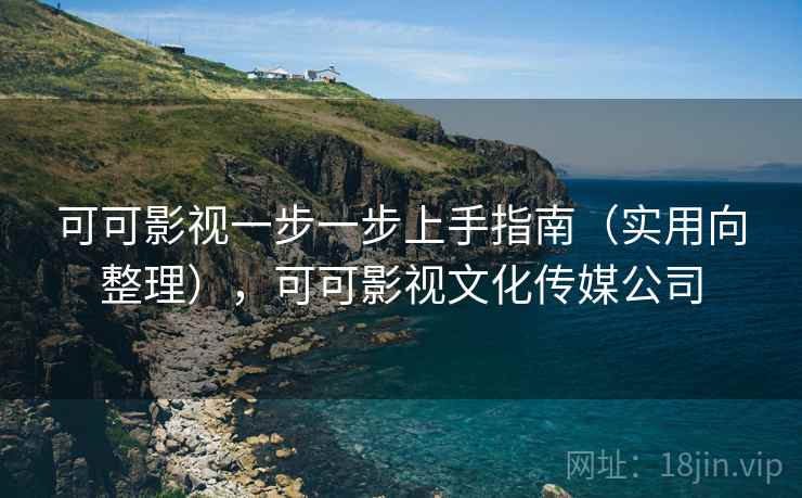 可可影视一步一步上手指南（实用向整理），可可影视文化传媒公司