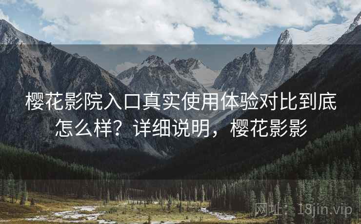 樱花影院入口真实使用体验对比到底怎么样？详细说明，樱花影影