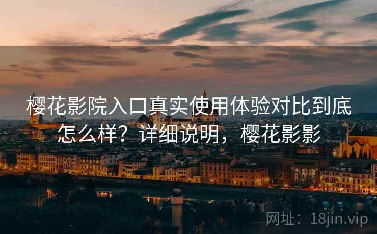 樱花影院入口真实使用体验对比到底怎么样？详细说明，樱花影影