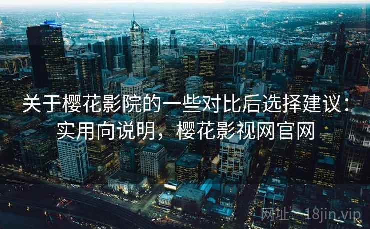关于樱花影院的一些对比后选择建议：实用向说明，樱花影视网官网