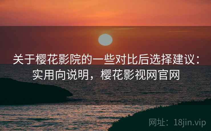 关于樱花影院的一些对比后选择建议:实用向说明,樱花影视网官网 关于樱花影院的一些对比后选择建议:实用向说明,樱花影视网官网