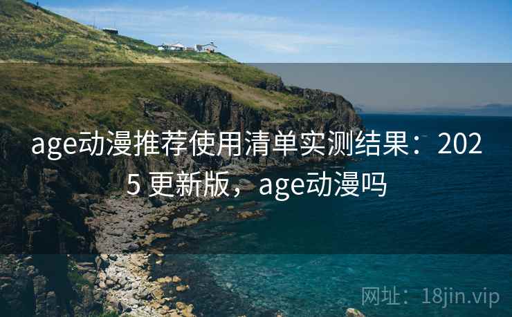 age动漫推荐使用清单实测结果：2025 更新版，age动漫吗