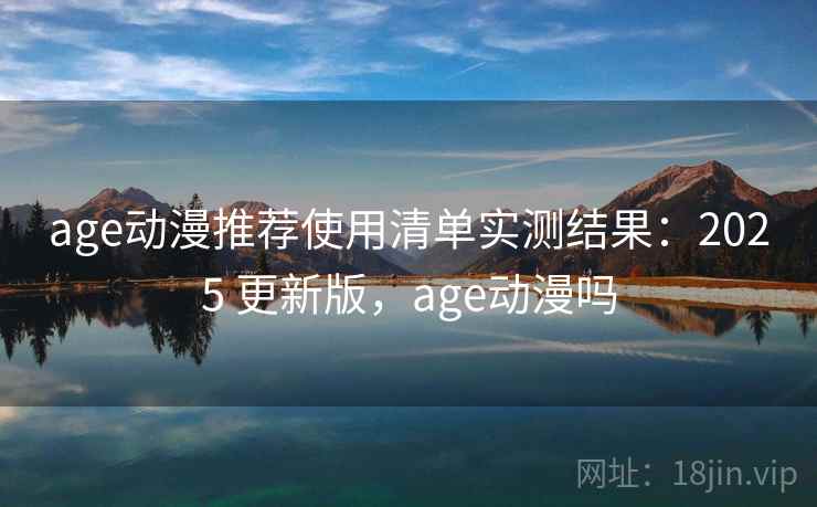 age动漫推荐使用清单实测结果：2025 更新版，age动漫吗