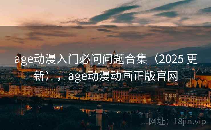 age动漫入门必问问题合集（2025 更新），age动漫动画正版官网
