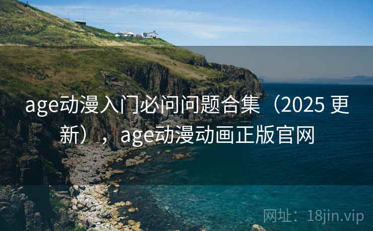 age动漫入门必问问题合集(2025 更新),age动漫动画正版官网 age动漫入门必问问题合集(2025 更新),age动漫动画正版官网