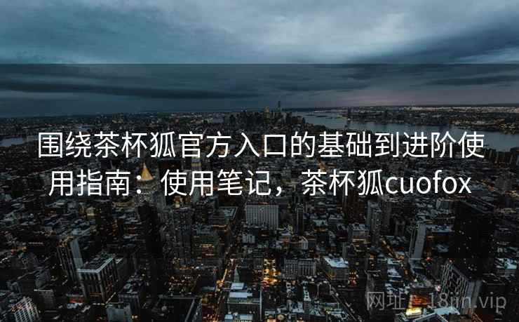 围绕茶杯狐官方入口的基础到进阶使用指南:使用笔记,茶杯狐cuofox 围绕茶杯狐官方入口的基础到进阶使用指南:使用笔记,茶杯狐cuofox