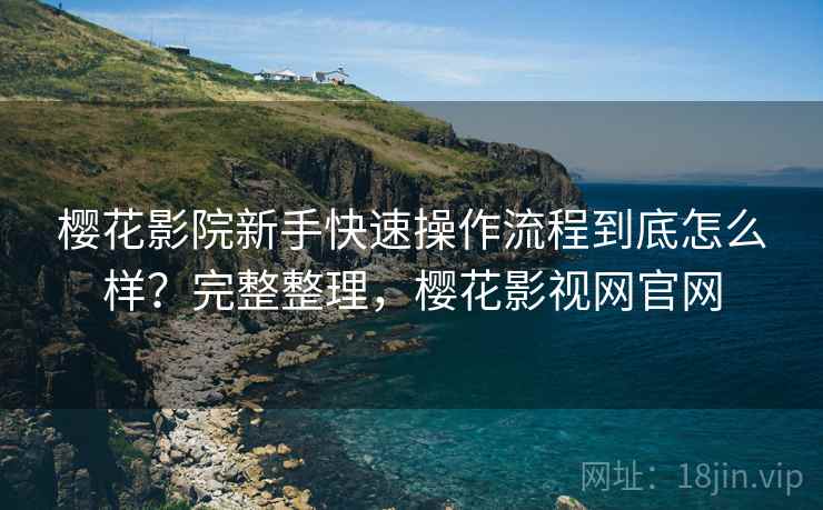 樱花影院新手快速操作流程到底怎么样？完整整理，樱花影视网官网