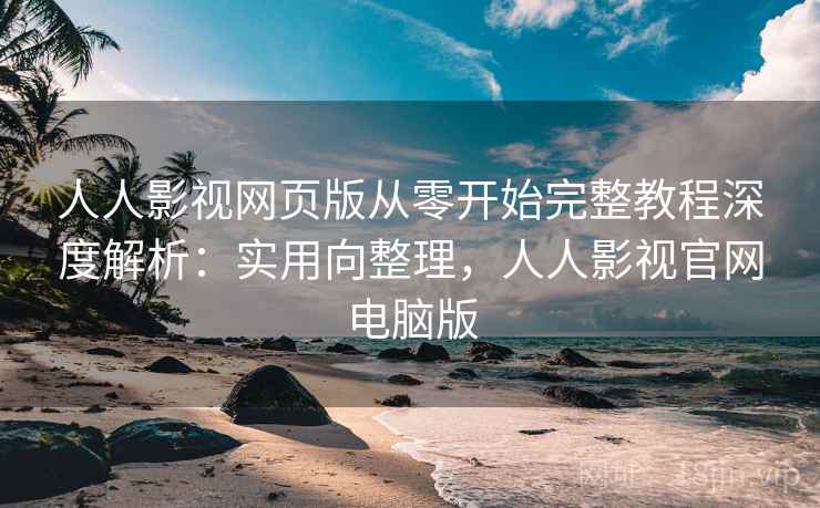 人人影视网页版从零开始完整教程深度解析：实用向整理，人人影视官网电脑版