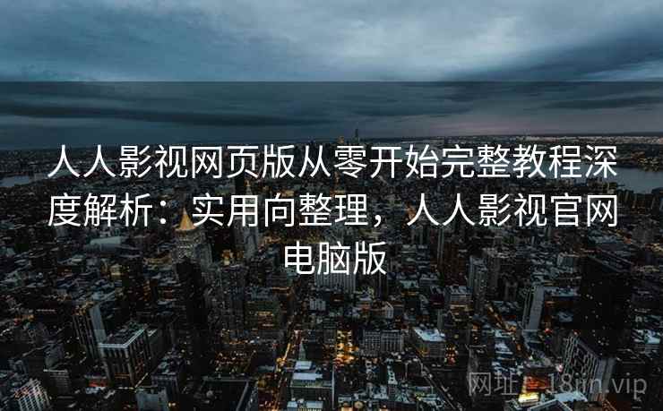 人人影视网页版从零开始完整教程深度解析:实用向整理,人人影视官网电脑版 人人影视网页版从零开始完整教程深度解析:实用向整理,人人影视官网电脑版