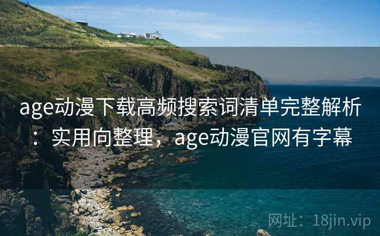 age动漫下载高频搜索词清单完整解析:实用向整理,age动漫官网有字幕 age动漫下载高频搜索词清单完整解析:实用向整理,age动漫官网有字幕