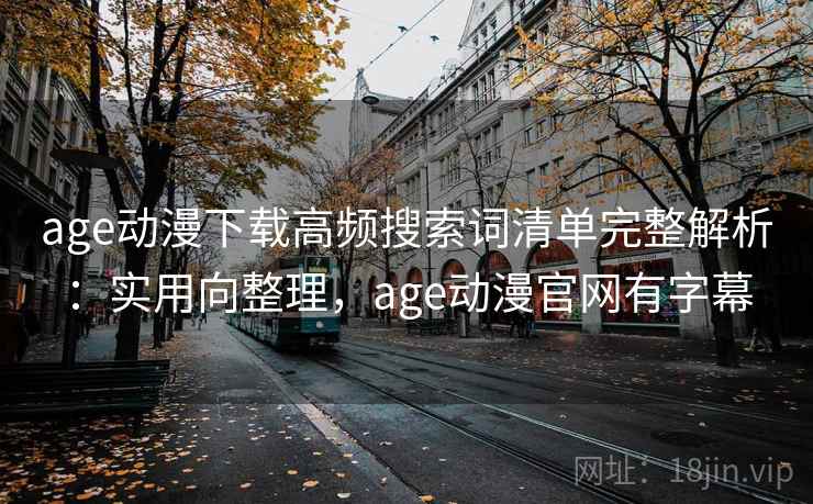 age动漫下载高频搜索词清单完整解析：实用向整理，age动漫官网有字幕
