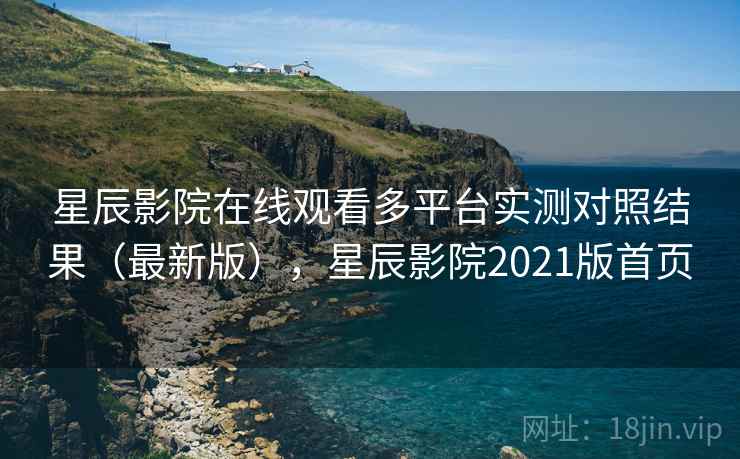 星辰影院在线观看多平台实测对照结果（最新版），星辰影院2021版首页