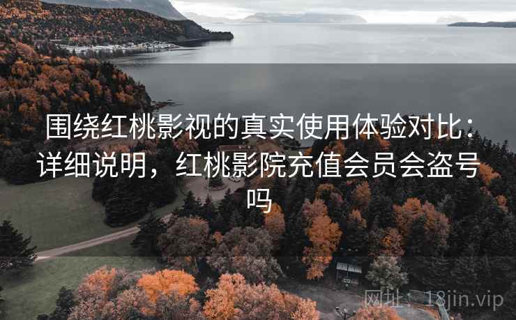 围绕红桃影视的真实使用体验对比：详细说明，红桃影院充值会员会盗号吗