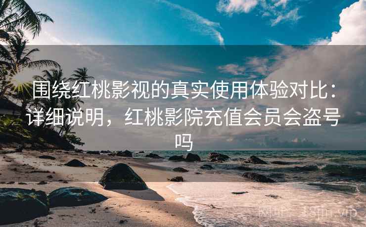 围绕红桃影视的真实使用体验对比:详细说明,红桃影院充值会员会盗号吗 围绕红桃影视的真实使用体验对比:详细说明,红桃影院充值会员会盗号吗