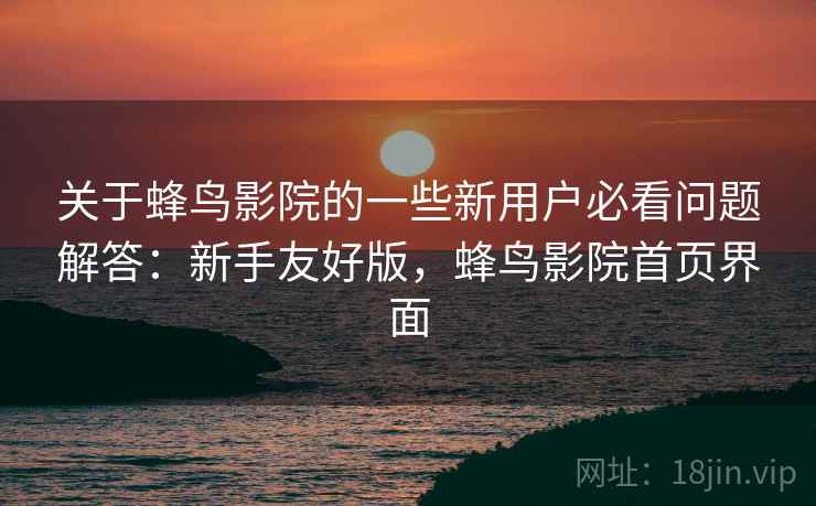 关于蜂鸟影院的一些新用户必看问题解答：新手友好版，蜂鸟影院首页界面