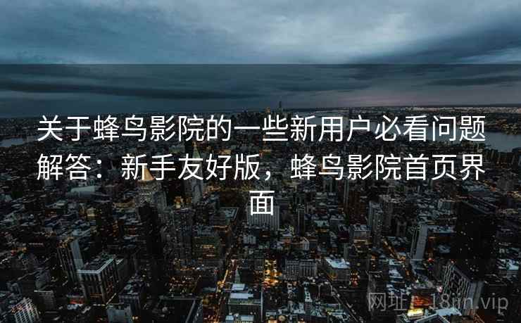 关于蜂鸟影院的一些新用户必看问题解答:新手友好版,蜂鸟影院首页界面 关于蜂鸟影院的一些新用户必看问题解答:新手友好版,蜂鸟影院首页界面
