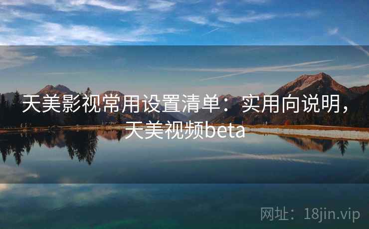 天美影视常用设置清单:实用向说明,天美视频beta 天美影视常用设置清单:实用向说明,天美视频beta