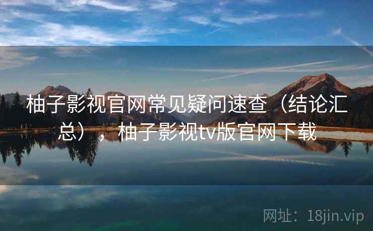 柚子影视官网常见疑问速查（结论汇总），柚子影视tv版官网下载