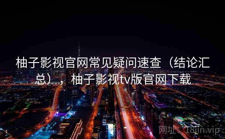 柚子影视官网常见疑问速查(结论汇总),柚子影视tv版官网下载 柚子影视官网常见疑问速查(结论汇总),柚子影视tv版官网下载