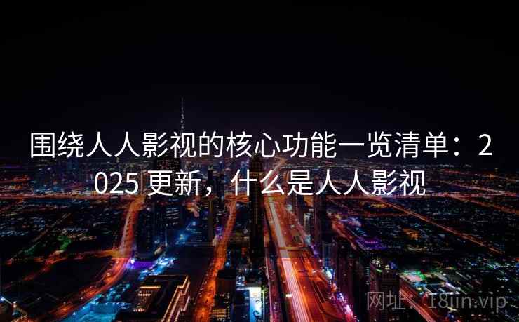 围绕人人影视的核心功能一览清单：2025 更新，什么是人人影视