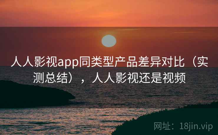 人人影视app同类型产品差异对比（实测总结），人人影视还是视频