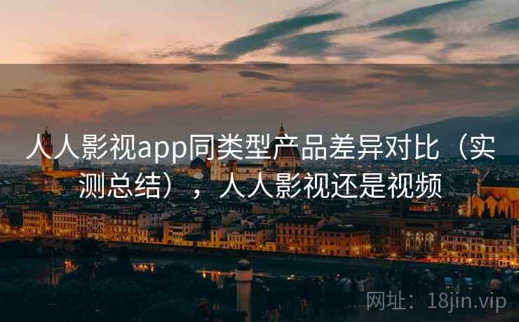 人人影视app同类型产品差异对比(实测总结),人人影视还是视频 人人影视app同类型产品差异对比(实测总结),人人影视还是视频