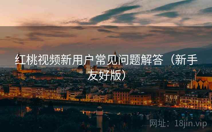 红桃视频新用户常见问题解答（新手友好版）