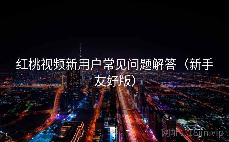 红桃视频新用户常见问题解答(新手友好版) 红桃视频新用户常见问题解答(新手友好版)