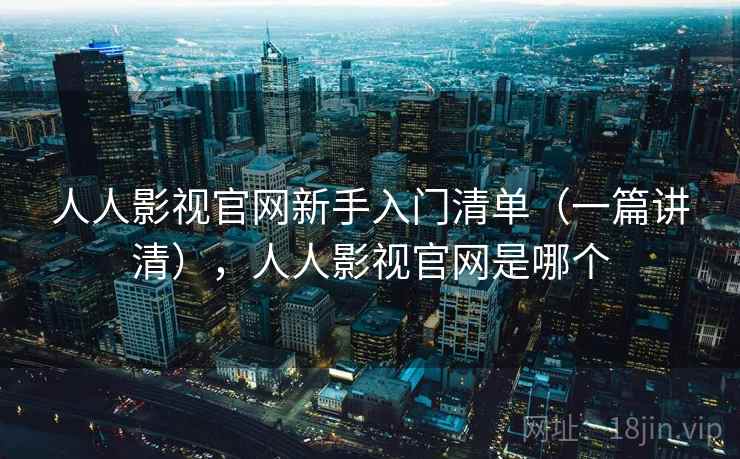 人人影视官网新手入门清单（一篇讲清），人人影视官网是哪个
