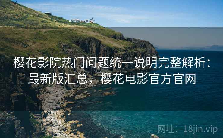 樱花影院热门问题统一说明完整解析：最新版汇总，樱花电影官方官网
