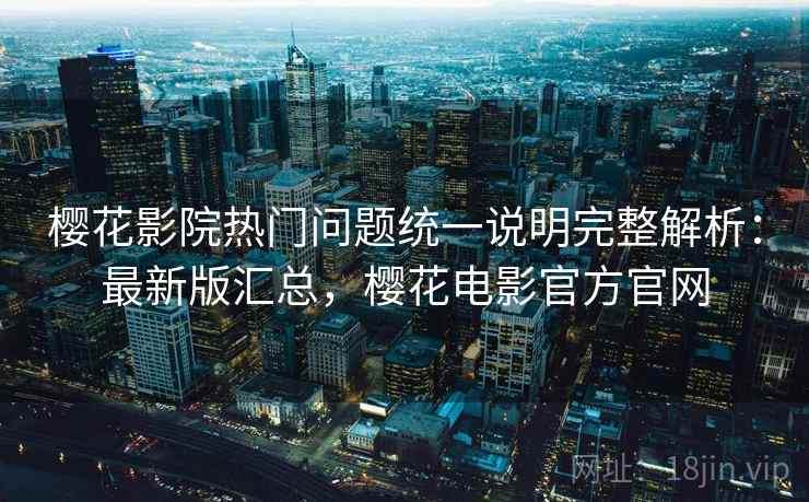 樱花影院热门问题统一说明完整解析:最新版汇总,樱花电影官方官网 樱花影院热门问题统一说明完整解析:最新版汇总,樱花电影官方官网