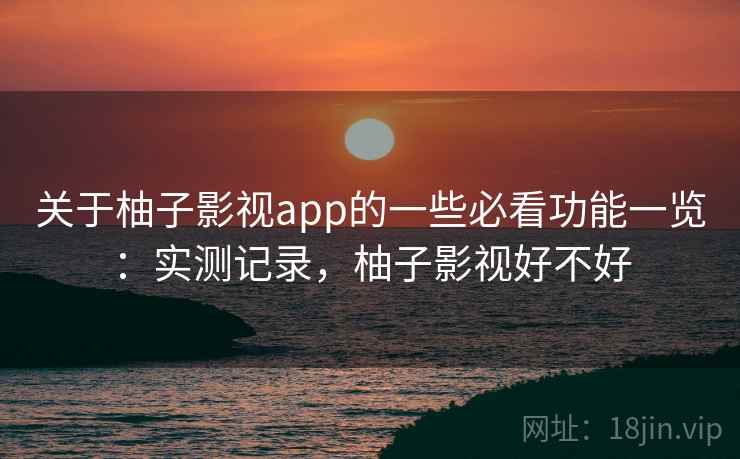 关于柚子影视app的一些必看功能一览:实测记录,柚子影视好不好 关于柚子影视app的一些必看功能一览:实测记录,柚子影视好不好