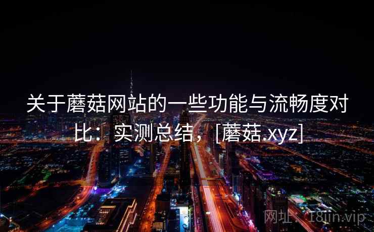 关于蘑菇网站的一些功能与流畅度对比：实测总结，[蘑菇.xyz]