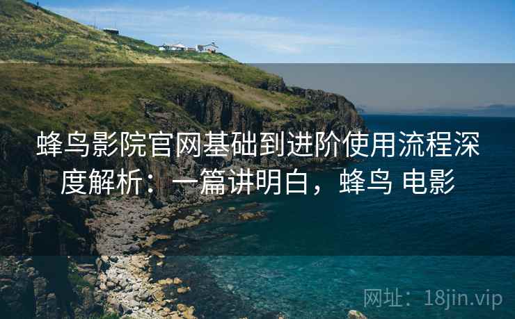 蜂鸟影院官网基础到进阶使用流程深度解析:一篇讲明白,蜂鸟 电影 蜂鸟影院官网基础到进阶使用流程深度解析:一篇讲明白,蜂鸟 电影