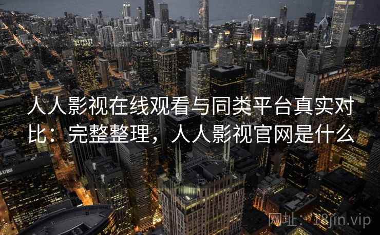 人人影视在线观看与同类平台真实对比：完整整理，人人影视官网是什么