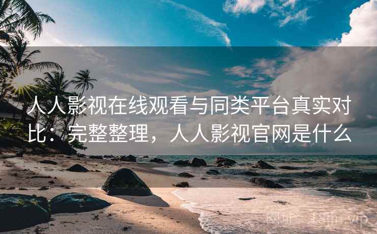 人人影视在线观看与同类平台真实对比：完整整理，人人影视官网是什么