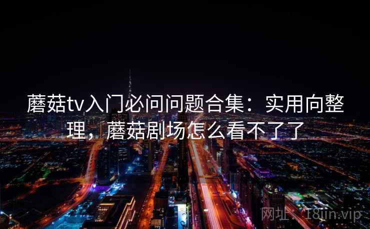 蘑菇tv入门必问问题合集：实用向整理，蘑菇剧场怎么看不了了