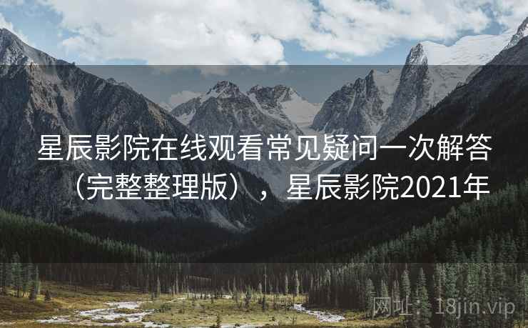 星辰影院在线观看常见疑问一次解答（完整整理版），星辰影院2021年