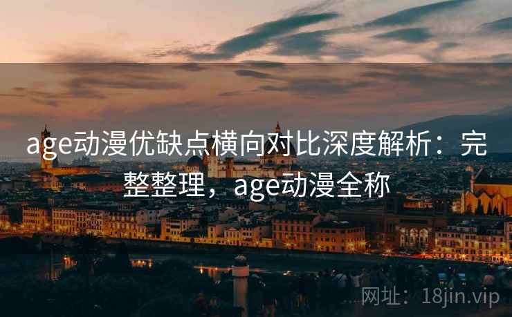 age动漫优缺点横向对比深度解析：完整整理，age动漫全称