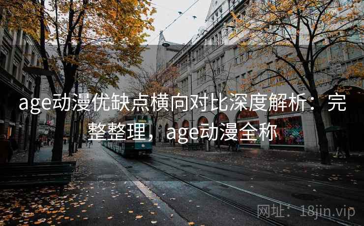 age动漫优缺点横向对比深度解析:完整整理,age动漫全称 age动漫优缺点横向对比深度解析:完整整理,age动漫全称