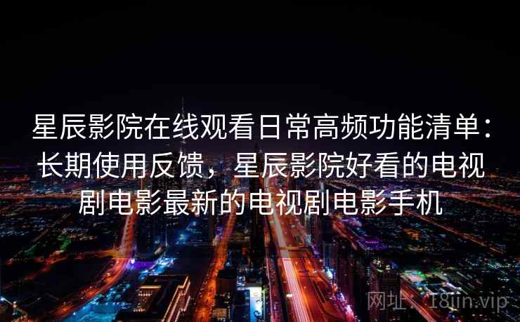星辰影院在线观看日常高频功能清单：长期使用反馈，星辰影院好看的电视剧电影最新的电视剧电影手机
