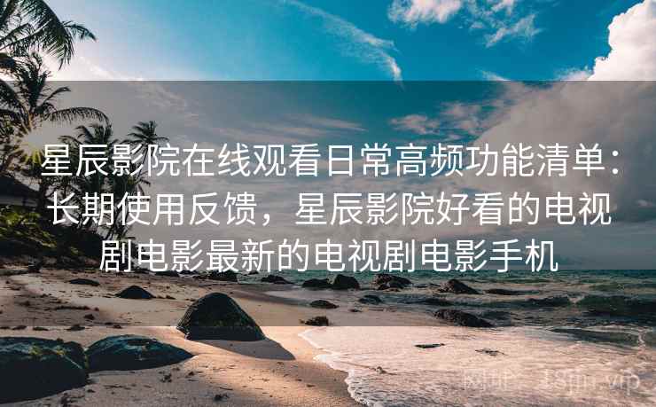 星辰影院在线观看日常高频功能清单:长期使用反馈,星辰影院好看的电视剧电影最新的电视剧电影手机 星辰影院在线观看日常高频功能清单:长期使用反馈,星辰影院好看的电视剧电影最新的电视剧电影手机