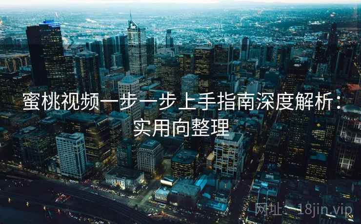蜜桃视频一步一步上手指南深度解析:实用向整理 蜜桃视频一步一步上手指南深度解析:实用向整理