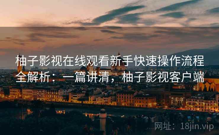 柚子影视在线观看新手快速操作流程全解析:一篇讲清,柚子影视客户端 柚子影视在线观看新手快速操作流程全解析:一篇讲清,柚子影视客户端