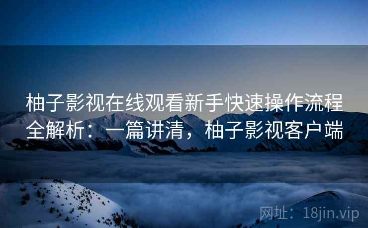 柚子影视在线观看新手快速操作流程全解析:一篇讲清,柚子影视客户端 柚子影视在线观看新手快速操作流程全解析:一篇讲清,柚子影视客户端