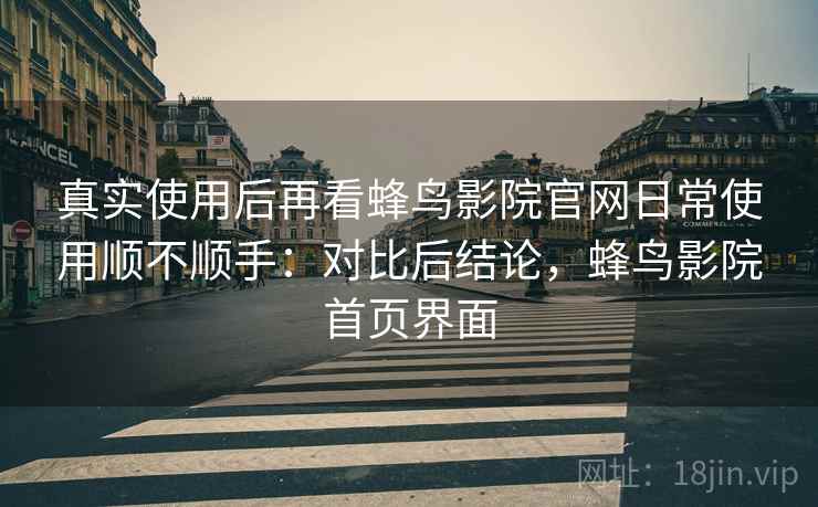 真实使用后再看蜂鸟影院官网日常使用顺不顺手：对比后结论，蜂鸟影院首页界面